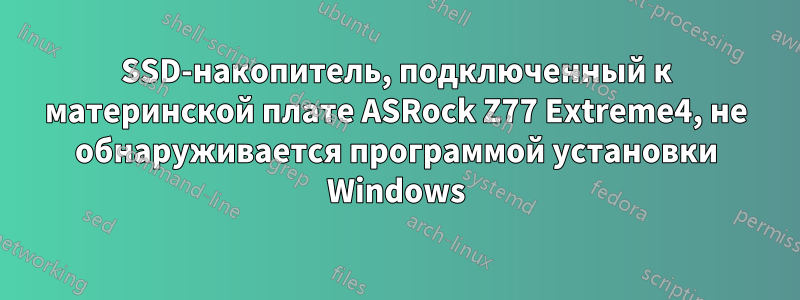 SSD-накопитель, подключенный к материнской плате ASRock Z77 Extreme4, не обнаруживается программой установки Windows