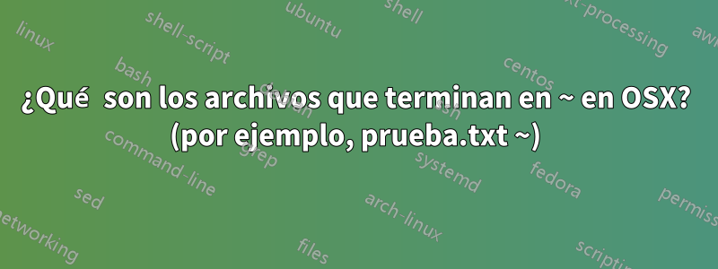 ¿Qué son los archivos que terminan en ~ en OSX? (por ejemplo, prueba.txt ~)