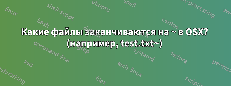 Какие файлы заканчиваются на ~ в OSX? (например, test.txt~)