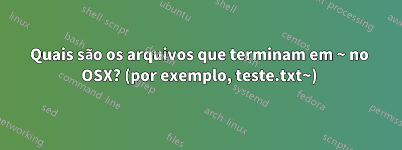 Quais são os arquivos que terminam em ~ no OSX? (por exemplo, teste.txt~)