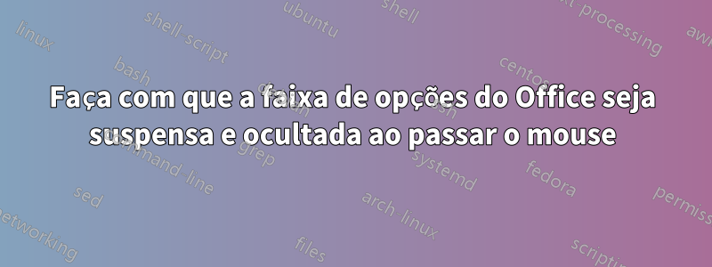 Faça com que a faixa de opções do Office seja suspensa e ocultada ao passar o mouse