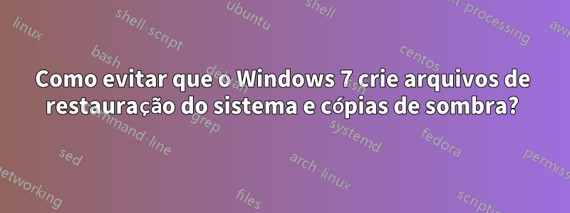 Como evitar que o Windows 7 crie arquivos de restauração do sistema e cópias de sombra?