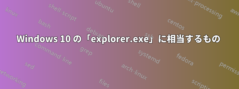 Windows 10 の「explorer.exe」に相当するもの