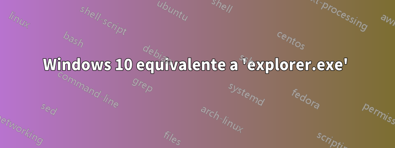 Windows 10 equivalente a 'explorer.exe'