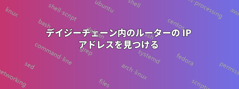 デイジーチェーン内のルーターの IP アドレスを見つける