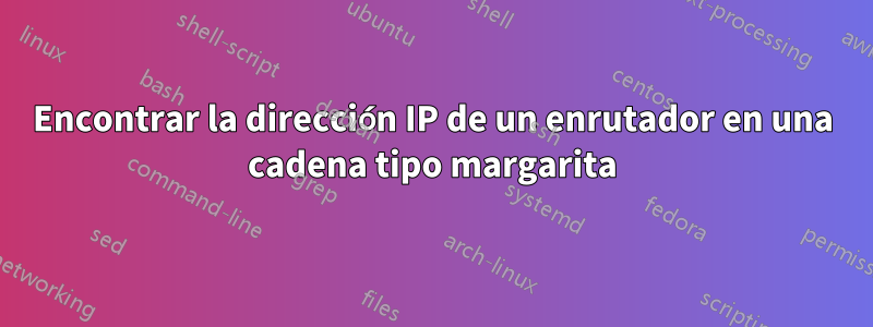 Encontrar la dirección IP de un enrutador en una cadena tipo margarita