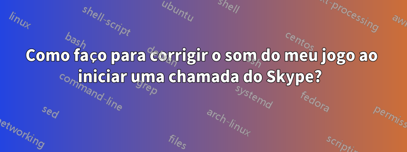 Como faço para corrigir o som do meu jogo ao iniciar uma chamada do Skype? 