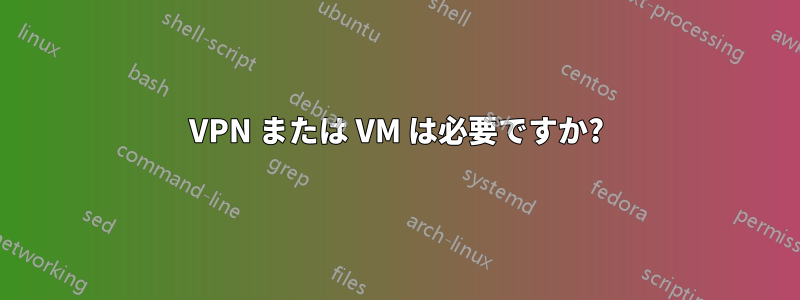 VPN または VM は必要ですか?