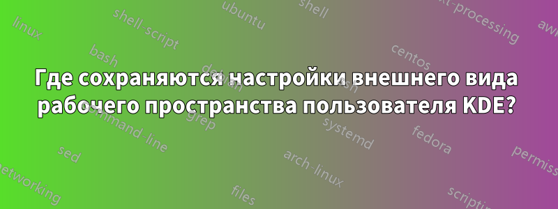 Где сохраняются настройки внешнего вида рабочего пространства пользователя KDE?