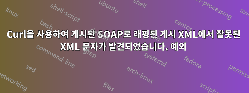 Curl을 사용하여 게시된 SOAP로 래핑된 게시 XML에서 잘못된 XML 문자가 발견되었습니다. 예외