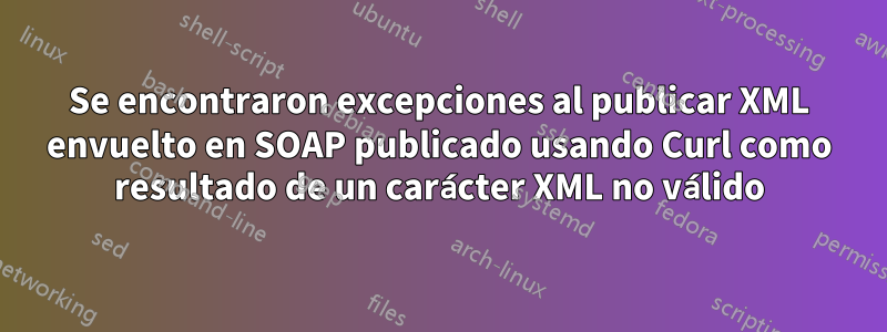 Se encontraron excepciones al publicar XML envuelto en SOAP publicado usando Curl como resultado de un carácter XML no válido