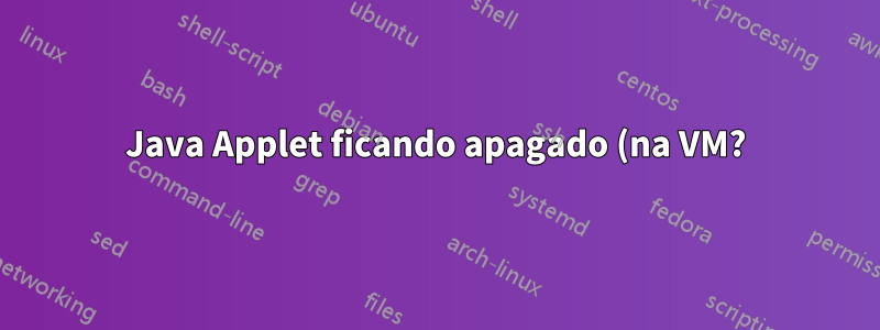 Java Applet ficando apagado (na VM?)