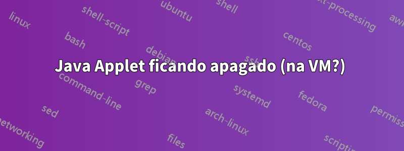 Java Applet ficando apagado (na VM?)