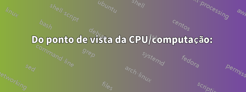 Do ponto de vista da CPU/computação: