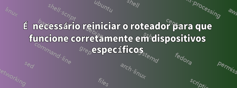 É necessário reiniciar o roteador para que funcione corretamente em dispositivos específicos