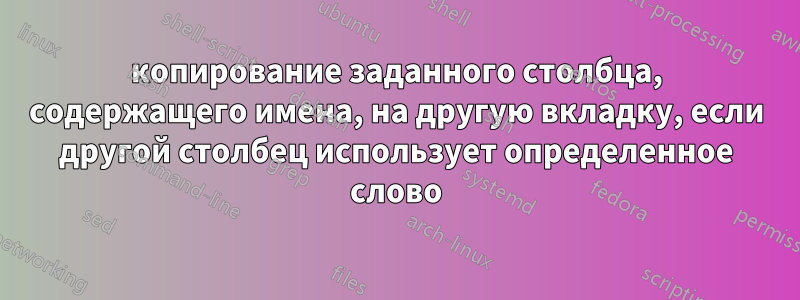 копирование заданного столбца, содержащего имена, на другую вкладку, если другой столбец использует определенное слово