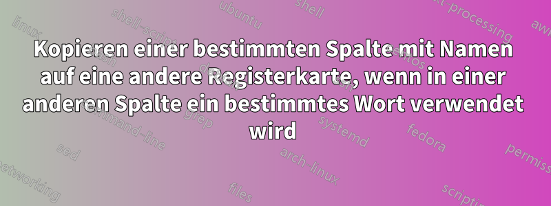 Kopieren einer bestimmten Spalte mit Namen auf eine andere Registerkarte, wenn in einer anderen Spalte ein bestimmtes Wort verwendet wird