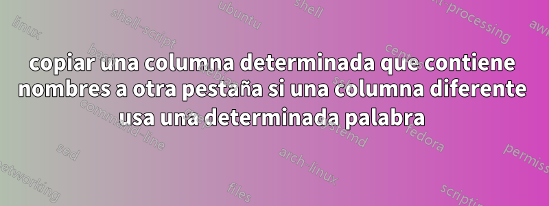 copiar una columna determinada que contiene nombres a otra pestaña si una columna diferente usa una determinada palabra