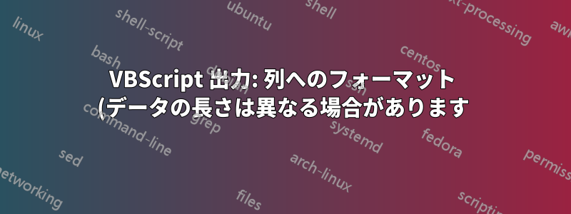 VBScript 出力: 列へのフォーマット (データの長さは異なる場合があります)