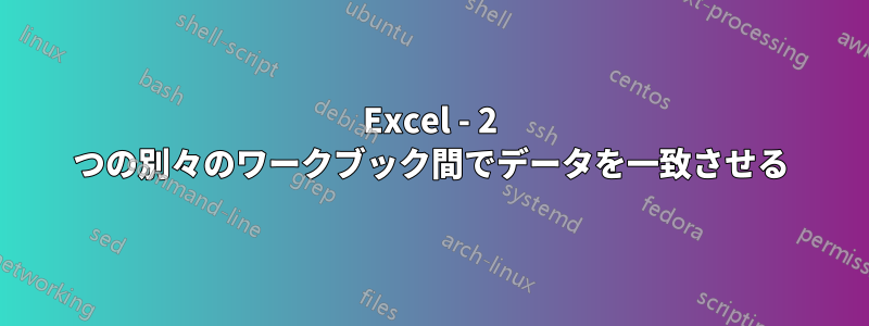 Excel - 2 つの別々のワークブック間でデータを一致させる