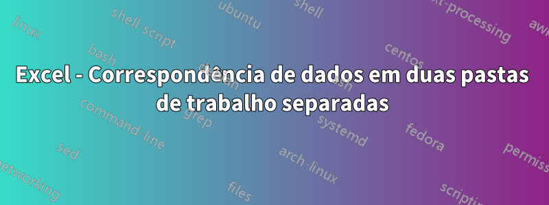 Excel - Correspondência de dados em duas pastas de trabalho separadas