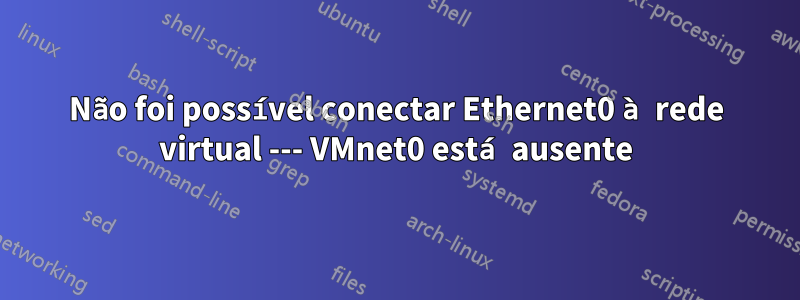 Não foi possível conectar Ethernet0 à rede virtual --- VMnet0 está ausente