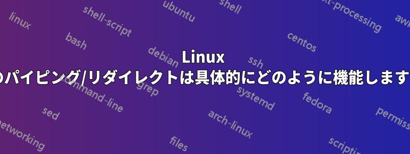 Linux でのパイピング/リダイレクトは具体的にどのように機能しますか?