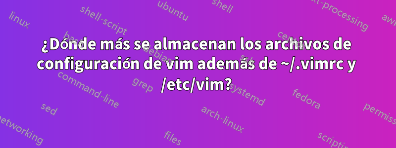 ¿Dónde más se almacenan los archivos de configuración de vim además de ~/.vimrc y /etc/vim?