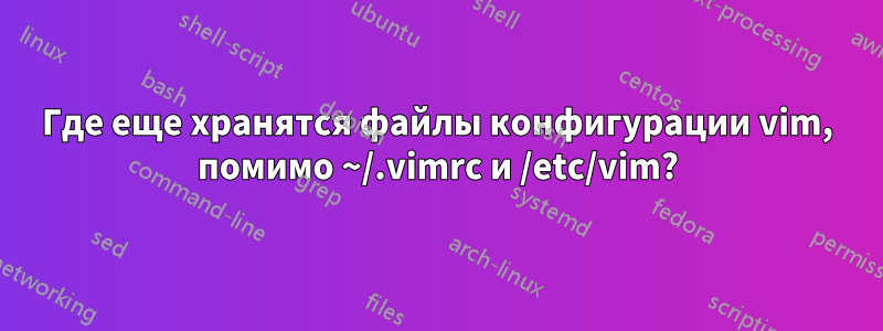 Где еще хранятся файлы конфигурации vim, помимо ~/.vimrc и /etc/vim?