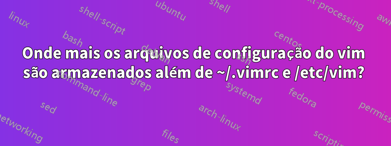 Onde mais os arquivos de configuração do vim são armazenados além de ~/.vimrc e /etc/vim?