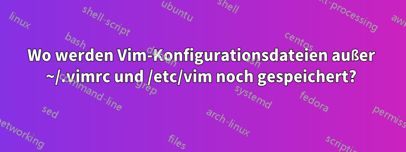 Wo werden Vim-Konfigurationsdateien außer ~/.vimrc und /etc/vim noch gespeichert?