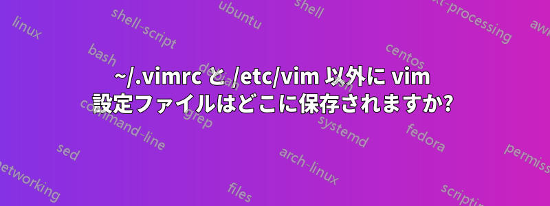 ~/.vimrc と /etc/vim 以外に vim 設定ファイルはどこに保存されますか?