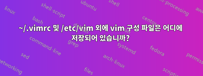 ~/.vimrc 및 /etc/vim 외에 vim 구성 파일은 어디에 저장되어 있습니까?