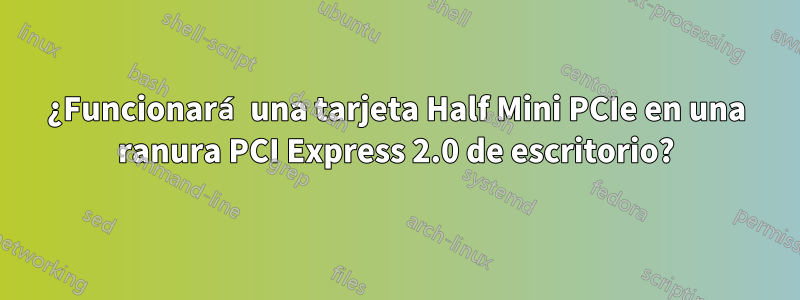 ¿Funcionará una tarjeta Half Mini PCIe en una ranura PCI Express 2.0 de escritorio?