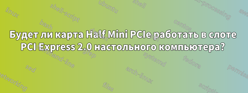 Будет ли карта Half Mini PCIe работать в слоте PCI Express 2.0 настольного компьютера?