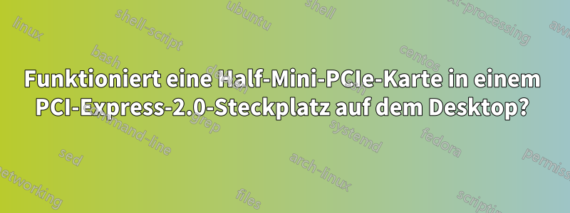 Funktioniert eine Half-Mini-PCIe-Karte in einem PCI-Express-2.0-Steckplatz auf dem Desktop?