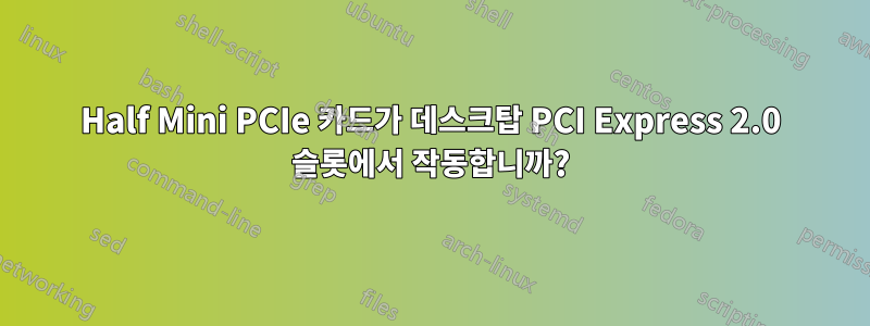 Half Mini PCIe 카드가 데스크탑 PCI Express 2.0 슬롯에서 작동합니까?