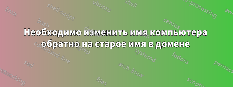 Необходимо изменить имя компьютера обратно на старое имя в домене