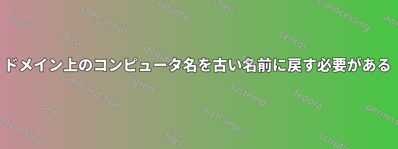 ドメイン上のコンピュータ名を古い名前に戻す必要がある