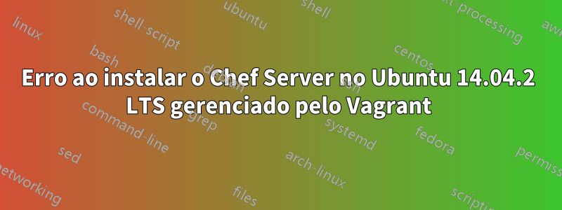 Erro ao instalar o Chef Server no Ubuntu 14.04.2 LTS gerenciado pelo Vagrant