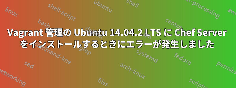 Vagrant 管理の Ubuntu 14.04.2 LTS に Chef Server をインストールするときにエラーが発生しました