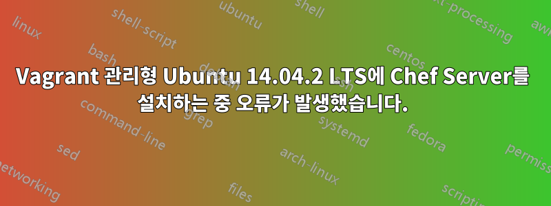 Vagrant 관리형 Ubuntu 14.04.2 LTS에 Chef Server를 설치하는 중 오류가 발생했습니다.