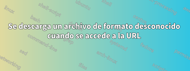 Se descarga un archivo de formato desconocido cuando se accede a la URL