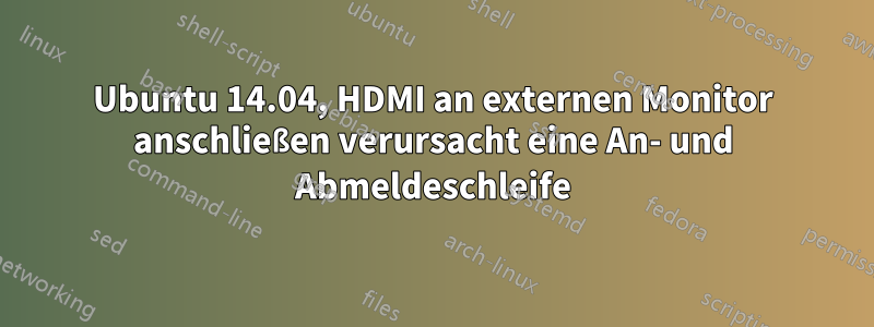 Ubuntu 14.04, HDMI an externen Monitor anschließen verursacht eine An- und Abmeldeschleife