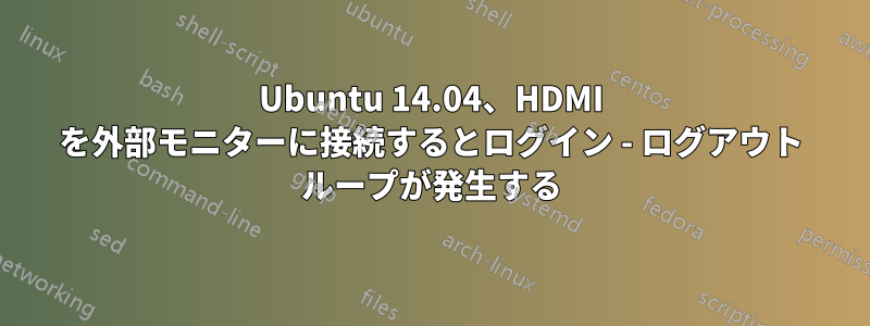 Ubuntu 14.04、HDMI を外部モニターに接続するとログイン - ログアウト ループが発生する