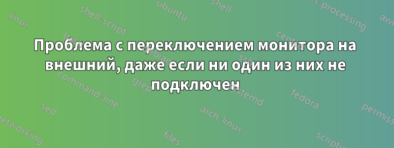 Проблема с переключением монитора на внешний, даже если ни один из них не подключен