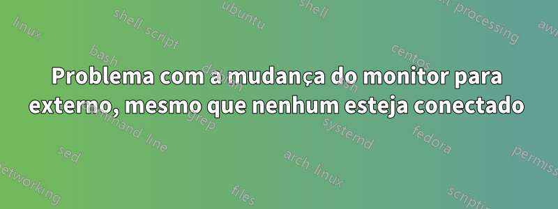 Problema com a mudança do monitor para externo, mesmo que nenhum esteja conectado