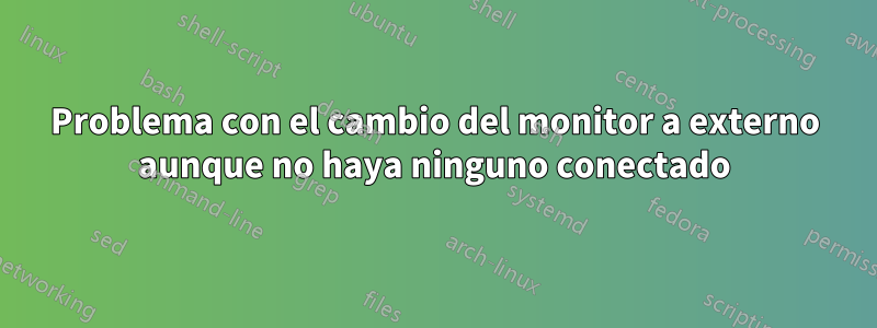 Problema con el cambio del monitor a externo aunque no haya ninguno conectado