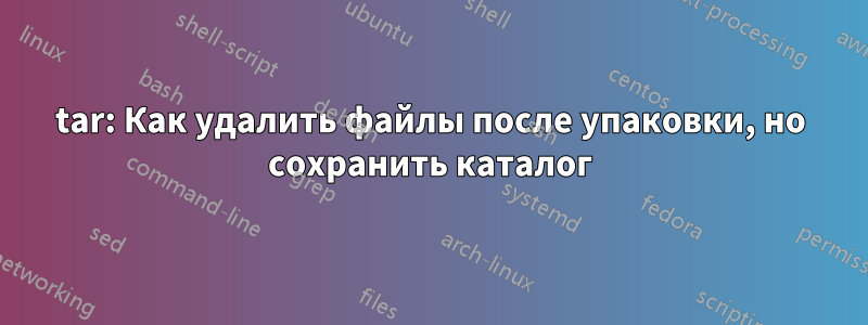 tar: Как удалить файлы после упаковки, но сохранить каталог