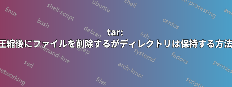 tar: 圧縮後にファイルを削除するがディレクトリは保持する方法